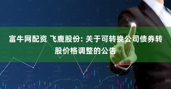 富牛网配资 飞鹿股份: 关于可转换公司债券转股价格调整的公告