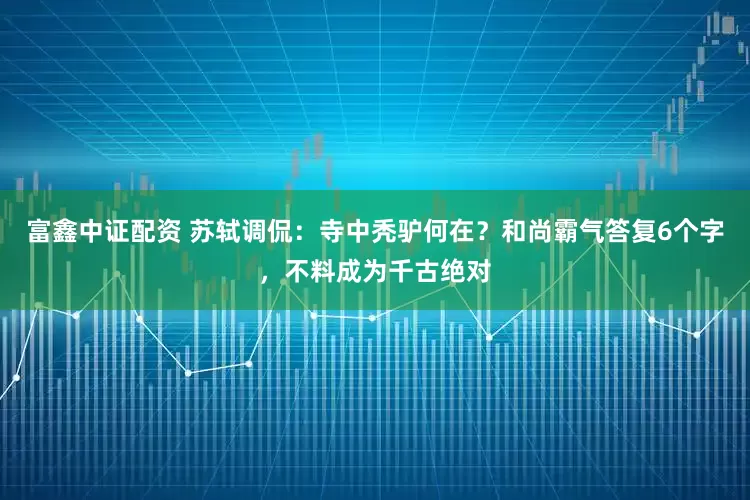 富鑫中证配资 苏轼调侃：寺中秃驴何在？和尚霸气答复6个字，不料成为千古绝对
