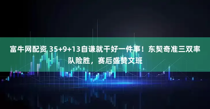 富牛网配资 35+9+13自谦就干好一件事！东契奇准三双率队险胜，赛后盛赞文班