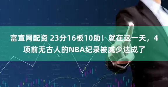 富宣网配资 23分16板10助！就在这一天，4项前无古人的NBA纪录被威少达成了