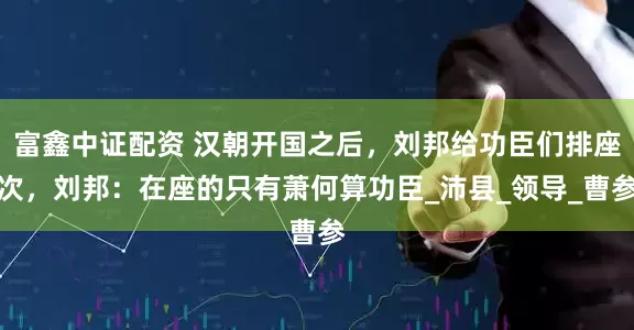 富鑫中证配资 汉朝开国之后，刘邦给功臣们排座次，刘邦：在座的只有萧何算功臣_沛县_领导_曹参