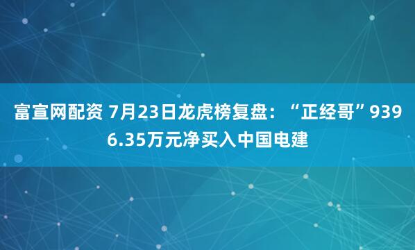 富宣网配资 7月23日龙虎榜复盘：“正经哥”9396.35万元净买入中国电建