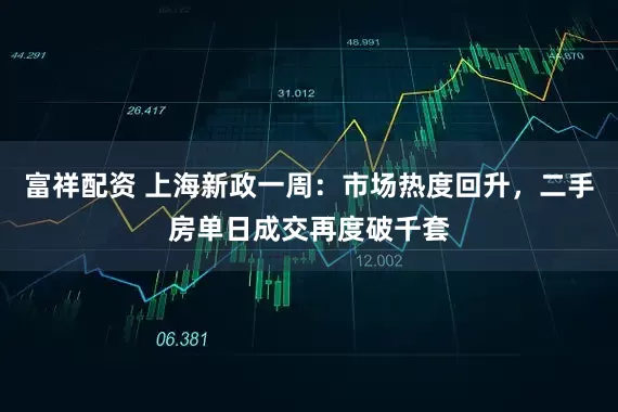 富祥配资 上海新政一周：市场热度回升，二手房单日成交再度破千套