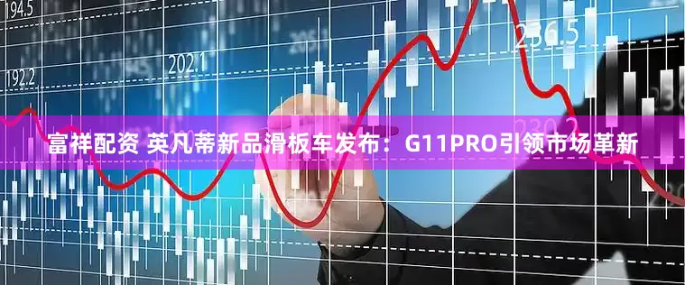 富祥配资 英凡蒂新品滑板车发布：G11PRO引领市场革新