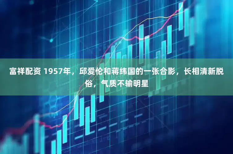 富祥配资 1957年，邱爱伦和蒋纬国的一张合影，长相清新脱俗，气质不输明星