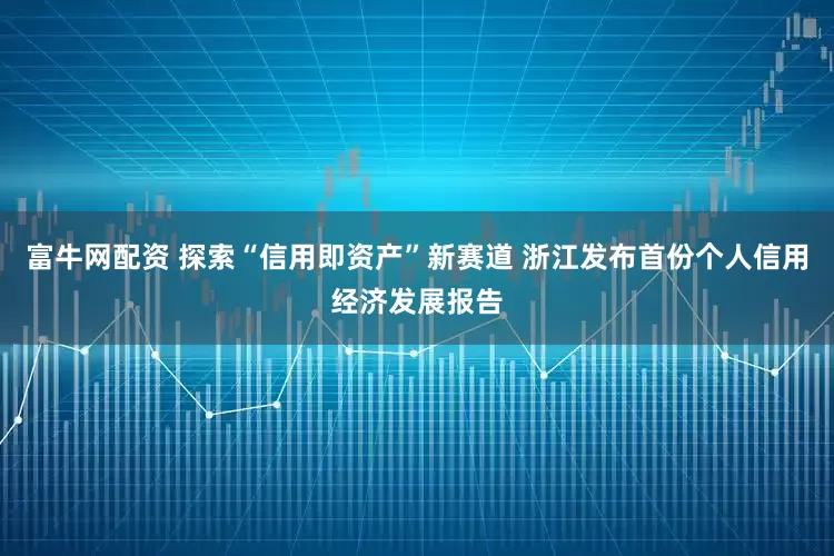富牛网配资 探索“信用即资产”新赛道 浙江发布首份个人信用经济发展报告