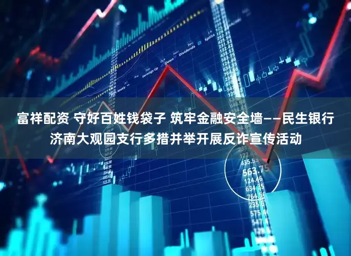 富祥配资 守好百姓钱袋子 筑牢金融安全墙——民生银行济南大观园支行多措并举开展反诈宣传活动