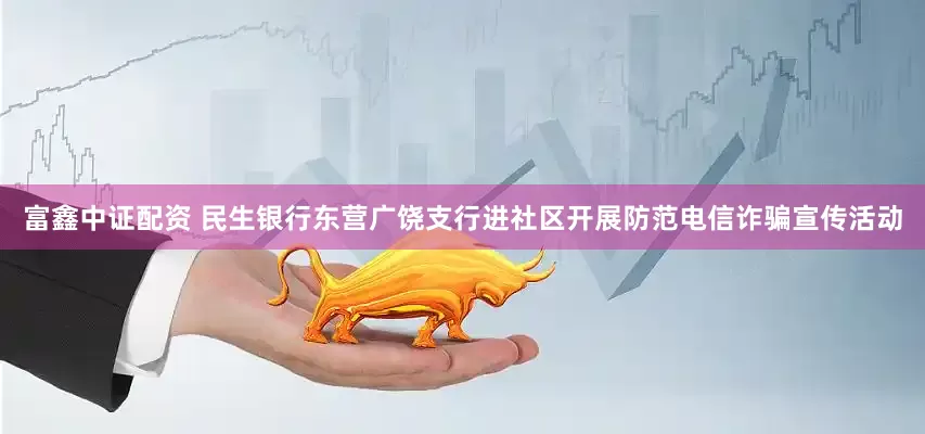 富鑫中证配资 民生银行东营广饶支行进社区开展防范电信诈骗宣传活动