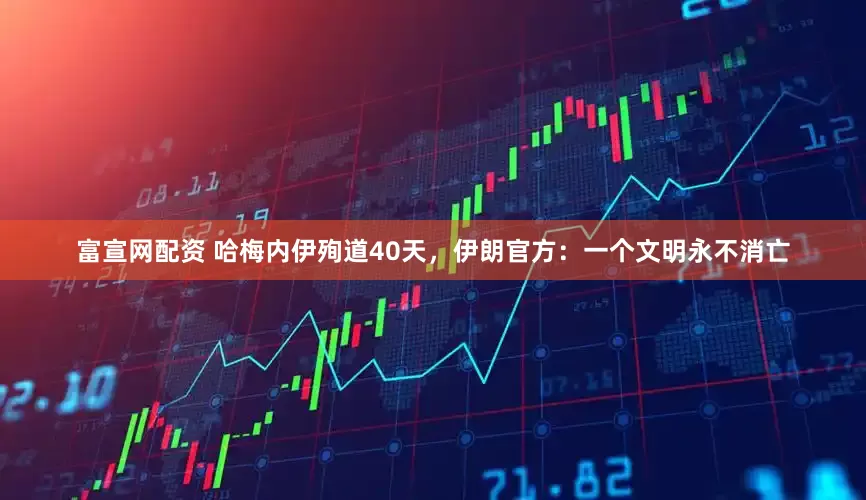 富宣网配资 哈梅内伊殉道40天，伊朗官方：一个文明永不消亡