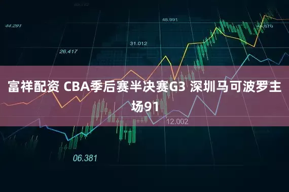 富祥配资 CBA季后赛半决赛G3 深圳马可波罗主场91